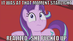 Size: 1366x768 | Tagged: safe, edit, edited screencap, screencap, character:starlight glimmer, species:pony, episode:a royal problem, g4, my little pony: friendship is magic, female, it was at this moment that she knew she fucked up, looking up, meme, now you fucked up, realization, scared, solo, vulgar, you dun goofed